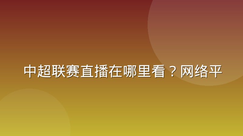 中超联赛直播在哪里看？网络平台观看渠道与实用技巧