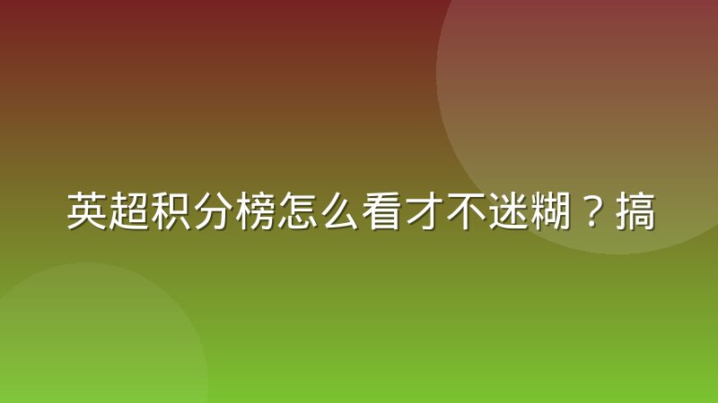 英超积分榜怎么看才不迷糊？搞懂排名规则与争四保级逻辑
