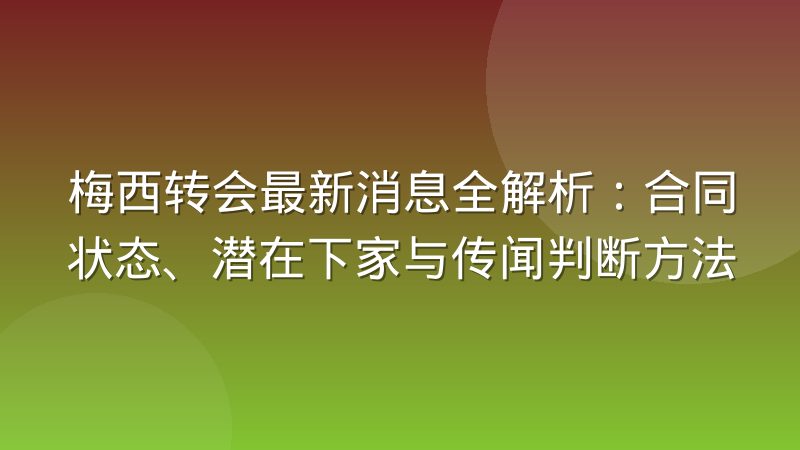 梅西转会最新消息全解析：合同状态、潜在下家与传闻判断方法